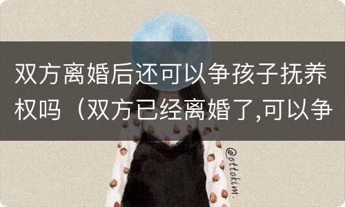 双方离婚后还可以争孩子抚养权吗（双方已经离婚了,可以争取抚养权吗）