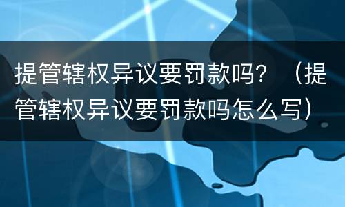 提管辖权异议要罚款吗？（提管辖权异议要罚款吗怎么写）