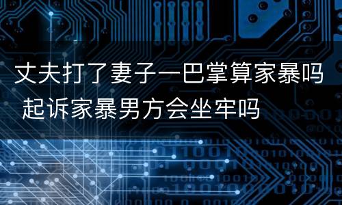 丈夫打了妻子一巴掌算家暴吗 起诉家暴男方会坐牢吗