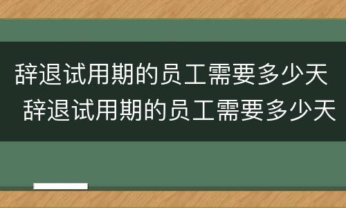 辞退试用期的员工需要多少天 辞退试用期的员工需要多少天才能走人
