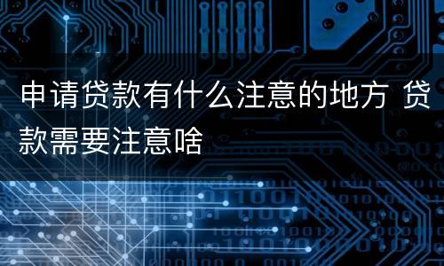 申请贷款有什么注意的地方 贷款需要注意啥
