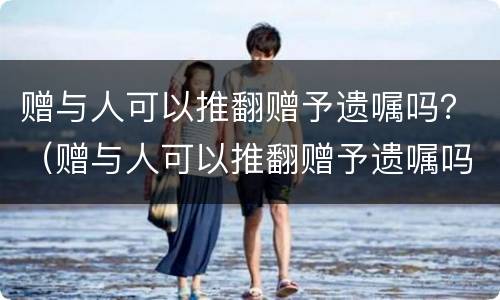 赠与人可以推翻赠予遗嘱吗？（赠与人可以推翻赠予遗嘱吗法律规定）