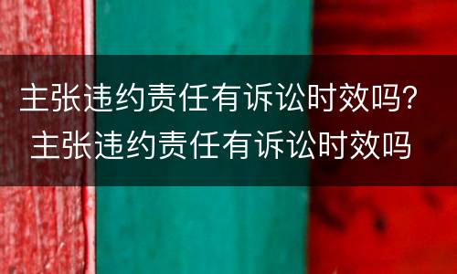 主张违约责任有诉讼时效吗？ 主张违约责任有诉讼时效吗