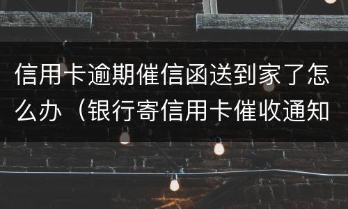 信用卡逾期催信函送到家了怎么办（银行寄信用卡催收通知书怎么办）