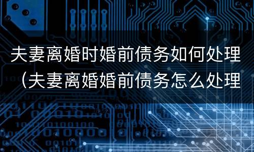 夫妻离婚时婚前债务如何处理（夫妻离婚婚前债务怎么处理）