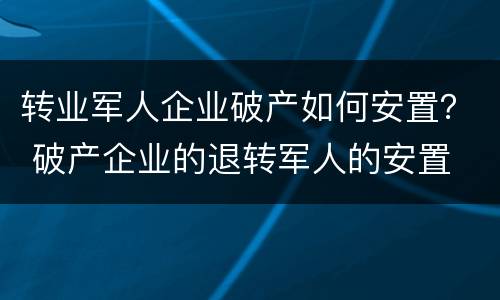 转业军人企业破产如何安置？ 破产企业的退转军人的安置