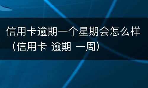 信用卡逾期一个星期会怎么样（信用卡 逾期 一周）