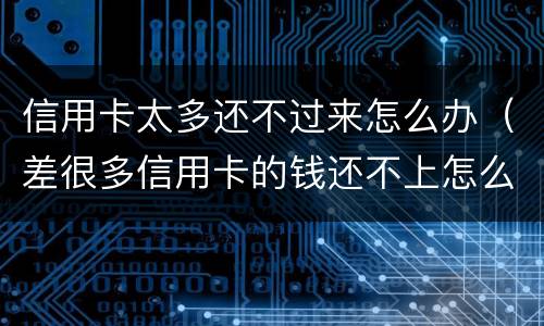 信用卡太多还不过来怎么办（差很多信用卡的钱还不上怎么办）