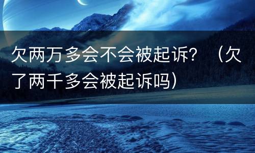 欠两万多会不会被起诉？（欠了两千多会被起诉吗）