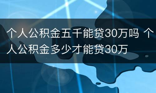 个人公积金五千能贷30万吗 个人公积金多少才能贷30万