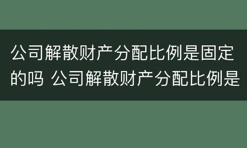公司解散财产分配比例是固定的吗 公司解散财产分配比例是固定的吗为什么