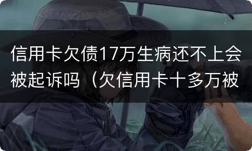 信用卡欠债17万生病还不上会被起诉吗（欠信用卡十多万被起诉了）