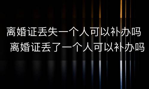 离婚证丢失一个人可以补办吗 离婚证丢了一个人可以补办吗
