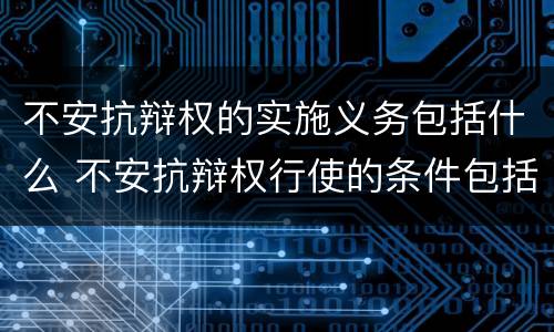 不安抗辩权的实施义务包括什么 不安抗辩权行使的条件包括