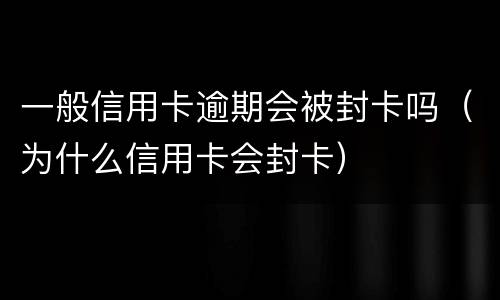 一般信用卡逾期会被封卡吗（为什么信用卡会封卡）