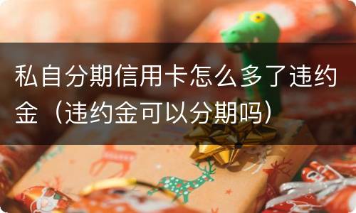 私自分期信用卡怎么多了违约金（违约金可以分期吗）
