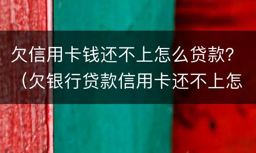 欠信用卡钱还不上怎么贷款？（欠银行贷款信用卡还不上怎么办）