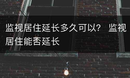 监视居住延长多久可以？ 监视居住能否延长