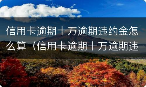 信用卡逾期十万逾期违约金怎么算（信用卡逾期十万逾期违约金怎么算利息）