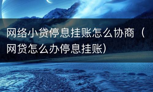 网络小贷停息挂账怎么协商（网贷怎么办停息挂账）