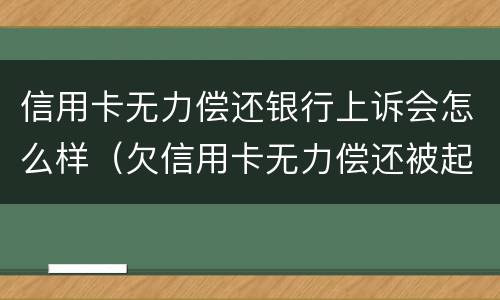 信用卡无力偿还银行上诉会怎么样（欠信用卡无力偿还被起诉怎么办?）