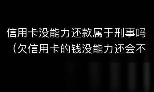 信用卡没能力还款属于刑事吗（欠信用卡的钱没能力还会不会坐牢）