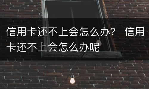 信用卡还不上会怎么办？ 信用卡还不上会怎么办呢