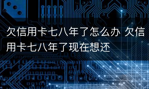 欠信用卡七八年了怎么办 欠信用卡七八年了现在想还