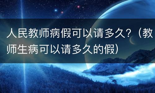 人民教师病假可以请多久?（教师生病可以请多久的假）