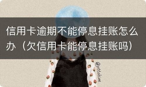 信用卡逾期不能停息挂账怎么办（欠信用卡能停息挂账吗）