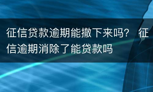 征信贷款逾期能撤下来吗？ 征信逾期消除了能贷款吗