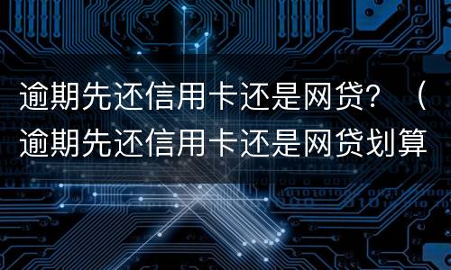 逾期先还信用卡还是网贷？（逾期先还信用卡还是网贷划算）