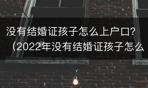 没有结婚证孩子怎么上户口？（2022年没有结婚证孩子怎么上户口）
