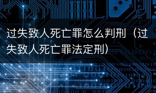过失致人死亡罪怎么判刑（过失致人死亡罪法定刑）