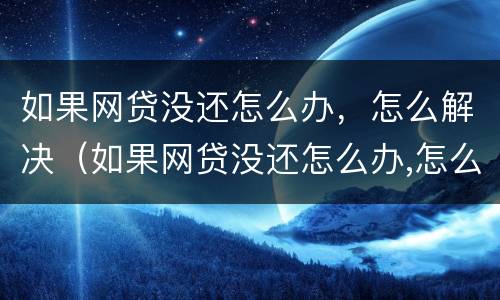 如果网贷没还怎么办，怎么解决（如果网贷没还怎么办,怎么解决问题）