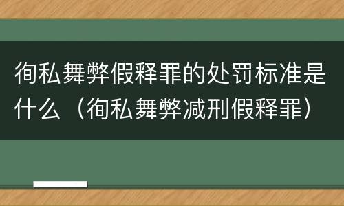徇私舞弊假释罪的处罚标准是什么（徇私舞弊减刑假释罪）