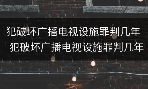 犯破坏广播电视设施罪判几年 犯破坏广播电视设施罪判几年