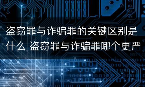 盗窃罪与诈骗罪的关键区别是什么 盗窃罪与诈骗罪哪个更严重