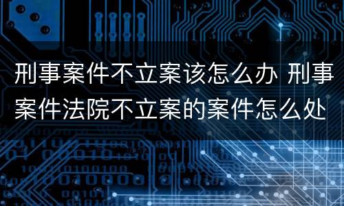 刑事案件不立案该怎么办 刑事案件法院不立案的案件怎么处理