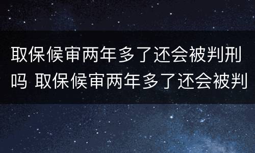 取保候审两年多了还会被判刑吗 取保候审两年多了还会被判刑吗