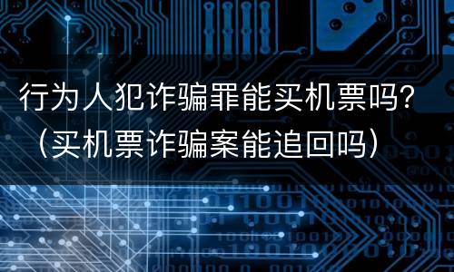 行为人犯诈骗罪能买机票吗？（买机票诈骗案能追回吗）