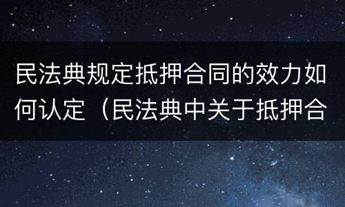民法典规定抵押合同的效力如何认定（民法典中关于抵押合同的效力）