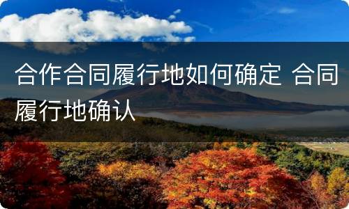 合作合同履行地如何确定 合同履行地确认