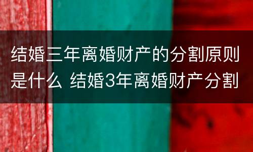 结婚三年离婚财产的分割原则是什么 结婚3年离婚财产分割