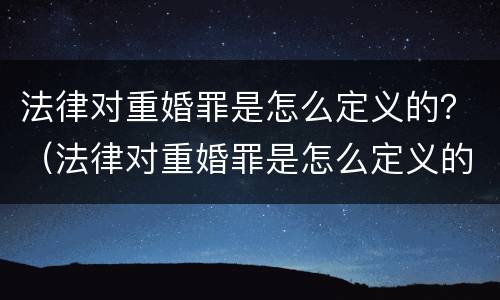 法律对重婚罪是怎么定义的？（法律对重婚罪是怎么定义的呢）