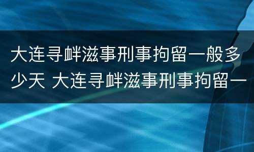 大连寻衅滋事刑事拘留一般多少天 大连寻衅滋事刑事拘留一般多少天结案