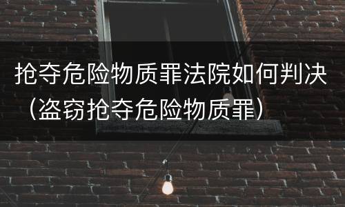 抢夺危险物质罪法院如何判决（盗窃抢夺危险物质罪）