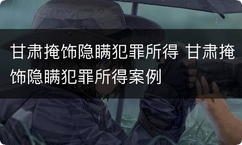 甘肃掩饰隐瞒犯罪所得 甘肃掩饰隐瞒犯罪所得案例