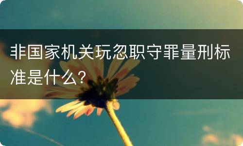 非国家机关玩忽职守罪量刑标准是什么？