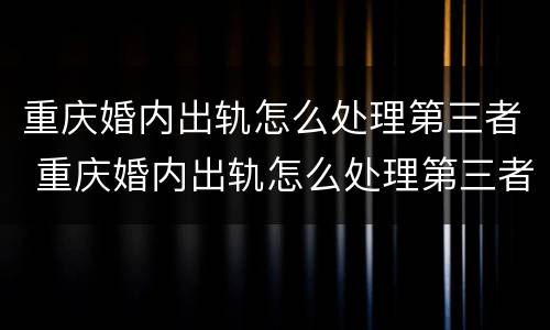 重庆婚内出轨怎么处理第三者 重庆婚内出轨怎么处理第三者赔偿